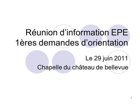 1 Réunion dinformation EPE 1ères demandes dorientation Le 29 juin 2011 Chapelle du château de bellevue.