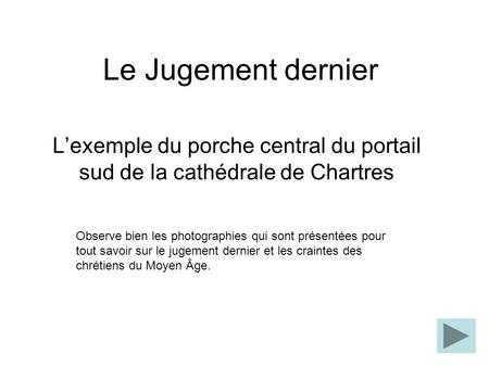 Le Jugement dernier L’exemple du porche central du portail sud de la cathédrale de Chartres Observe bien les photographies qui sont présentées pour tout.