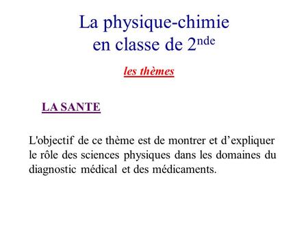 La physique-chimie en classe de 2 nde les thèmes LA SANTE L'objectif de ce thème est de montrer et dexpliquer le rôle des sciences physiques dans les domaines.