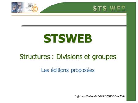 Diffusion Nationale TOULOUSE -Mars 2006 STSWEB Structures : Divisions et groupes Les éditions proposées.