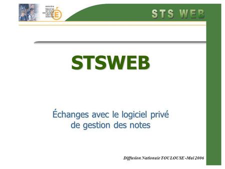 Diffusion Nationale TOULOUSE -Mai 2006 STSWEB Échanges avec le logiciel privé de gestion des notes.