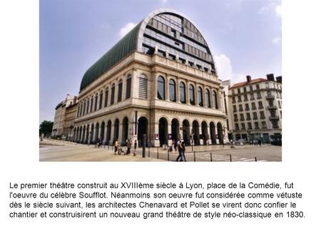 Le premier théâtre construit au XVIIIème siècle à Lyon, place de la Comédie, fut l'oeuvre du célèbre Soufflot. Néanmoins son oeuvre fut considérée comme.
