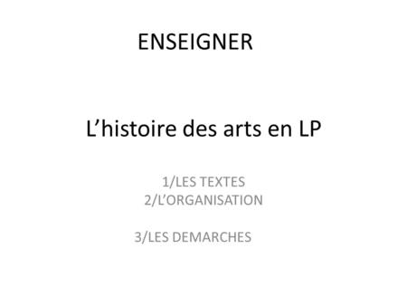 Lhistoire des arts en LP 1/LES TEXTES 2/LORGANISATION 3/LES DEMARCHES ENSEIGNER.