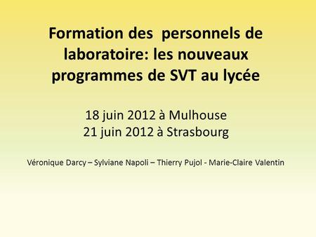 Formation des personnels de laboratoire: les nouveaux programmes de SVT au lycée 18 juin 2012 à Mulhouse 21 juin 2012 à Strasbourg Véronique Darcy –