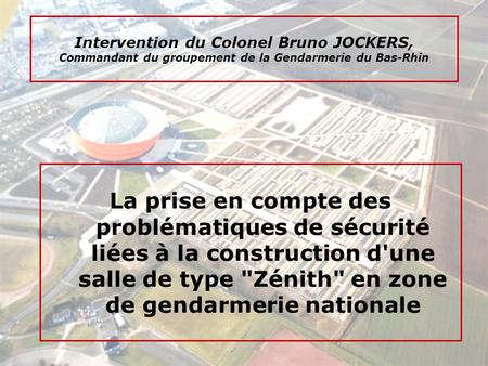 Intervention du Colonel Bruno JOCKERS, Commandant du groupement de la Gendarmerie du Bas-Rhin La prise en compte des problématiques de sécurité liées à.
