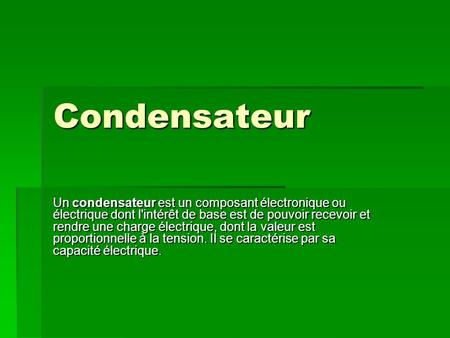 Condensateur Un condensateur est un composant électronique ou électrique dont l'intérêt de base est de pouvoir recevoir et rendre une charge électrique,