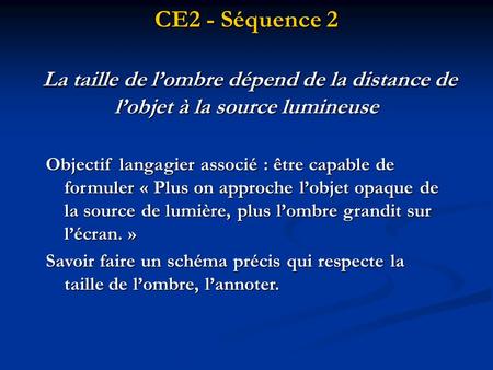 CE2 - Séquence 2 La taille de l’ombre dépend de la distance de l’objet à la source lumineuse Objectif langagier associé : être capable de formuler «