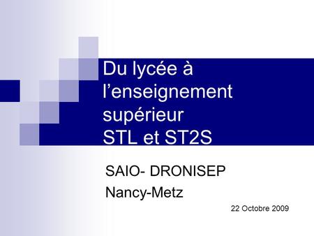 Du lycée à lenseignement supérieur STL et ST2S SAIO- DRONISEP Nancy-Metz 22 Octobre 2009.