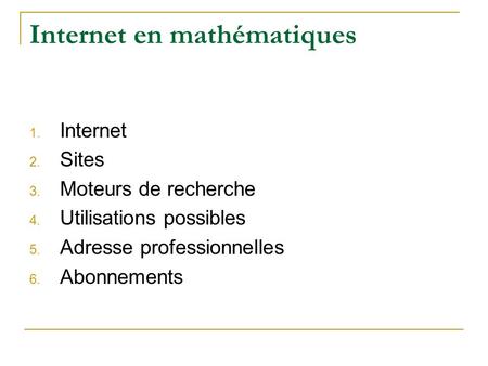 Internet en mathématiques 1. Internet 2. Sites 3. Moteurs de recherche 4. Utilisations possibles 5. Adresse professionnelles 6. Abonnements.