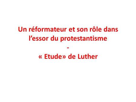 Un réformateur et son rôle dans l’essor du protestantisme - « Etude» de Luther.