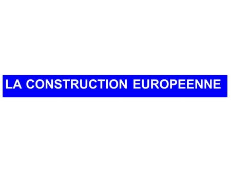 LA CONSTRUCTION EUROPEENNE