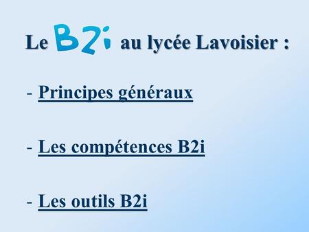 Le au lycée Lavoisier : -Principes générauxPrincipes généraux -Les compétences B2iLes compétences B2i -Les outils B2iLes outils B2i.