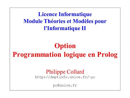 Licence Informatique Module Théories et Modèles pour l'Informatique II Option Programmation logique en Prolog Philippe Collard http://deptinfo.unice.fr/~pc.