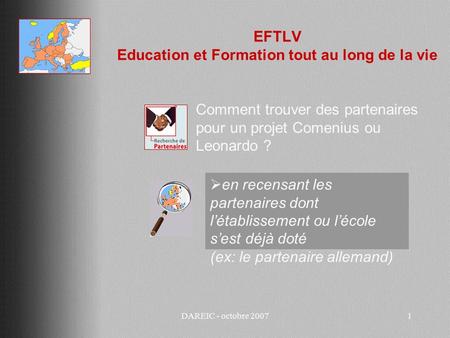 DAREIC - octobre 20071 EFTLV Education et Formation tout au long de la vie Comment trouver des partenaires pour un projet Comenius ou Leonardo ? en recensant.