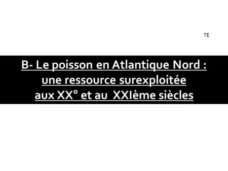 B- Le poisson en Atlantique Nord : une ressource surexploitée aux XX° et au XXIème siècles TE.