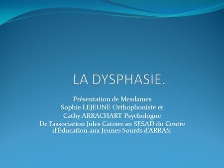 LA DYSPHASIE. Présentation de Mesdames Sophie LEJEUNE Orthophoniste et