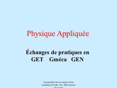 Journée PAF de Novembre 2006. Académie de Lille HA. IPR sciences physiques Physique Appliquée Échanges de pratiques en GET Gméca GEN.