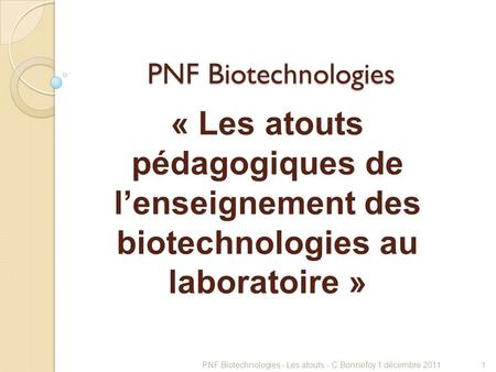 PNF Biotechnologies « Les atouts pédagogiques de l’enseignement des biotechnologies au laboratoire » PNF Biotechnologies - Les atouts - C.Bonnefoy 1 décembre.