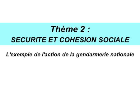 Thème 2 : SECURITE ET COHESION SOCIALE L'exemple de l'action de la gendarmerie nationale.