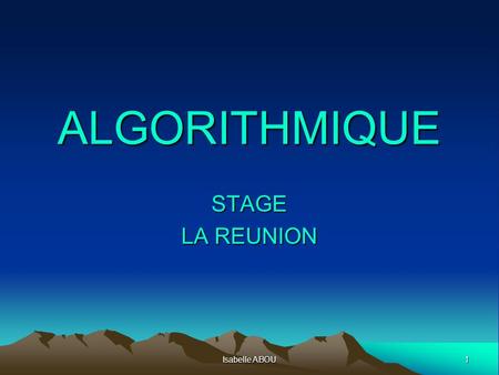 ALGORITHMIQUE STAGE LA REUNION Isabelle ABOU.