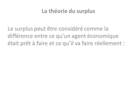 La théorie du surplus Le surplus peut être considéré comme la différence entre ce qu’un agent économique était prêt à faire et ce qu’il va faire réellement.