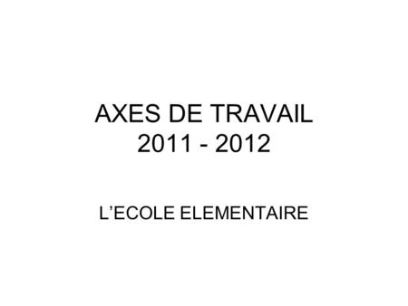 AXES DE TRAVAIL 2011 - 2012 L’ECOLE ELEMENTAIRE.
