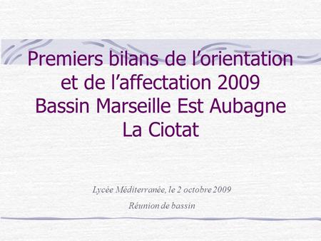 Premiers bilans de lorientation et de laffectation 2009 Bassin Marseille Est Aubagne La Ciotat Lycée Méditerranée, le 2 octobre 2009 Réunion de bassin.