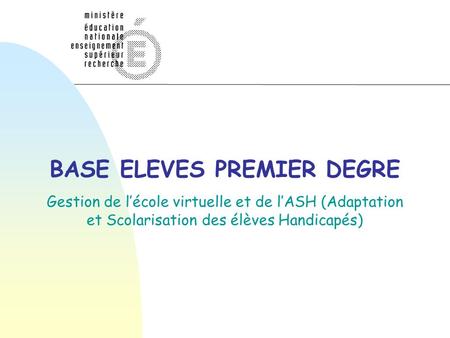BASE ELEVES PREMIER DEGRE Gestion de lécole virtuelle et de lASH (Adaptation et Scolarisation des élèves Handicapés)