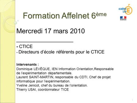 1 Formation Affelnet 6 ème Mercredi 17 mars 2010 ___________________ - CTICE - Directeurs décole référents pour le CTICE Intervenants : Dominique LÉVÊQUE,