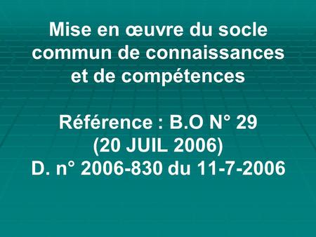 Mise en œuvre du socle commun de connaissances et de compétences Référence : B.O N° 29 (20 JUIL 2006) D. n° 2006-830 du 11-7-2006.