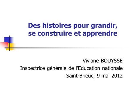 Des histoires pour grandir, se construire et apprendre Viviane BOUYSSE Inspectrice générale de lEducation nationale Saint-Brieuc, 9 mai 2012.