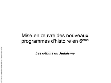 Luc-Olivier Rousseau – Académie de Créteil – Mars 2009 Mise en œuvre des nouveaux programmes d'histoire en 6 ème Les débuts du Judaïsme.