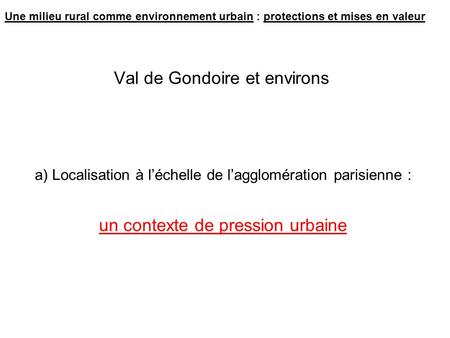 Val de Gondoire et environs a) Localisation à léchelle de lagglomération parisienne : un contexte de pression urbaine Une milieu rural comme environnement.