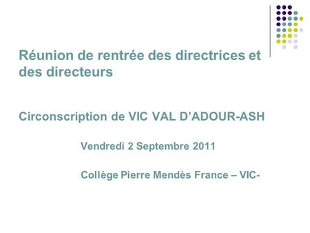 Réunion de rentrée des directrices et des directeurs Circonscription de VIC VAL DADOUR-ASH Vendredi 2 Septembre 2011 Collège Pierre Mendès France – VIC-