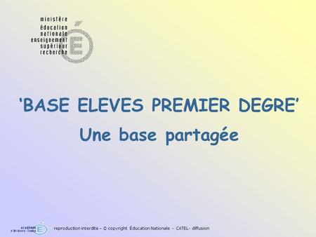 BASE ELEVES PREMIER DEGRE Une base partagée reproduction interdite – © copyright Éducation Nationale - CATEL- diffusion.