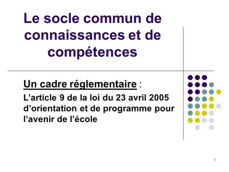 1 Le socle commun de connaissances et de compétences Un cadre réglementaire : Larticle 9 de la loi du 23 avril 2005 dorientation et de programme pour lavenir.