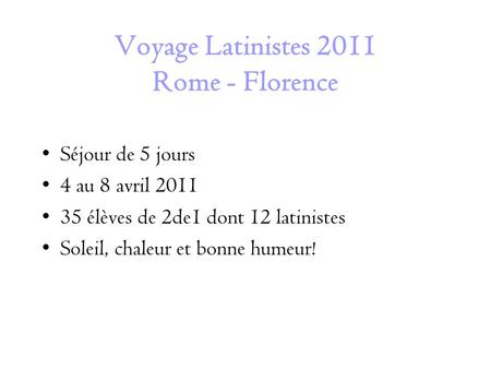 Voyage Latinistes 2011 Rome - Florence Séjour de 5 jours 4 au 8 avril 2011 35 élèves de 2de1 dont 12 latinistes Soleil, chaleur et bonne humeur!