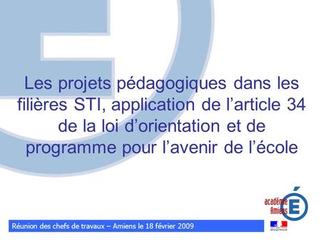 Réunion des chefs de travaux – Amiens le 18 février 2009 Les projets pédagogiques dans les filières STI, application de larticle 34 de la loi dorientation.
