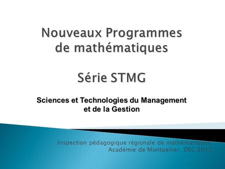 Inspection pédagogique régionale de mathématiques. Académie de Montpellier. DEC 2012 Nouveaux Programmes de mathématiques Série STMG Sciences et Technologies.