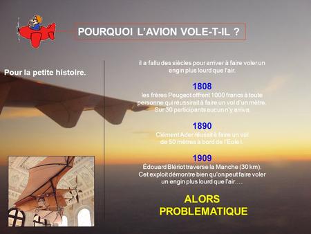 POURQUOI LAVION VOLE-T-IL ? Pour la petite histoire. il a fallu des siècles pour arriver à faire voler un engin plus lourd que l'air. 1808 les frères Peugeot.