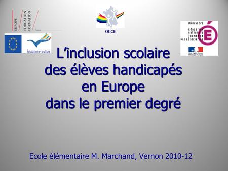 OCCE L’inclusion scolaire des élèves handicapés en Europe dans le premier degré Ecole élémentaire M. Marchand, Vernon 2010-12.