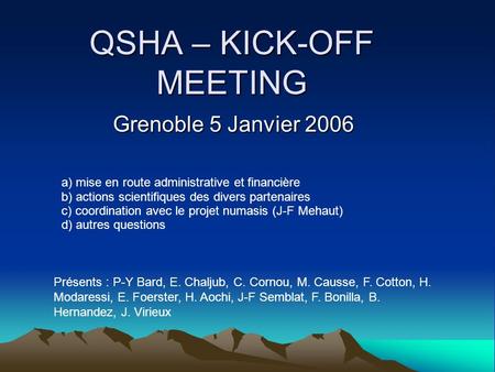 QSHA – KICK-OFF MEETING Grenoble 5 Janvier 2006 a) mise en route administrative et financière b) actions scientifiques des divers partenaires c) coordination.