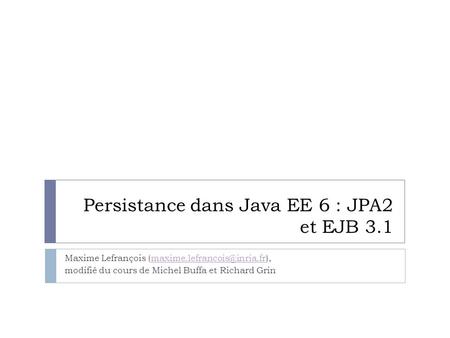 Persistance dans Java EE 6 : JPA2 et EJB 3.1 Maxime Lefrançois modifié du cours de Michel Buffa.