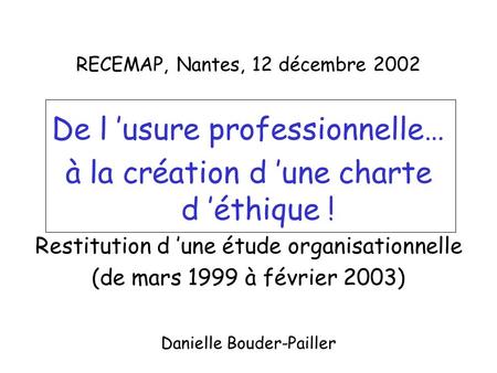 RECEMAP, Nantes, 12 décembre 2002 De l usure professionnelle… à la création d une charte d éthique ! Restitution d une étude organisationnelle (de mars.