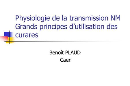 Physiologie de la transmission NM Grands principes d’utilisation des curares Benoît PLAUD Caen.