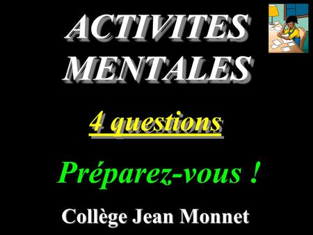 ACTIVITES MENTALES 4 questions Collège Jean Monnet Préparez-vous !