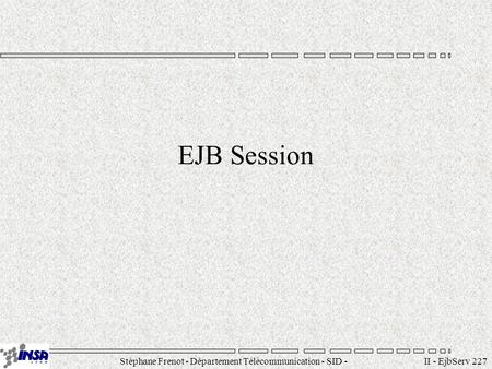Stéphane Frenot - Département Télécommunication - SID - II - EjbServ 227 EJB Session.