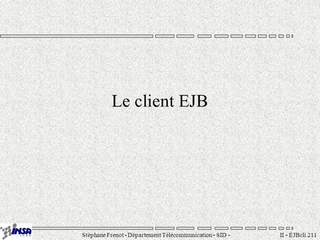 Stéphane Frenot - Département Télécommunication - SID - II - EJBcli 211 Le client EJB.