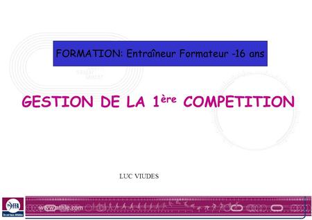 GESTION DE LA 1 ère COMPETITION FORMATION: Entraîneur Formateur -16 ans LUC VIUDES.