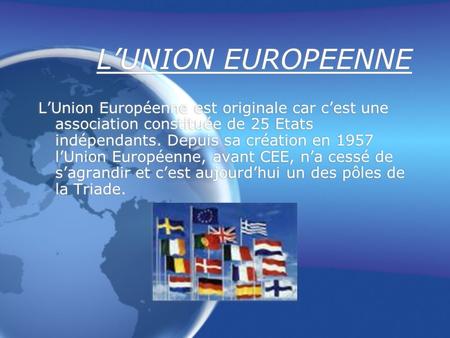 LUNION EUROPEENNE LUnion Européenne est originale car cest une association constituée de 25 Etats indépendants. Depuis sa création en 1957 lUnion Européenne,